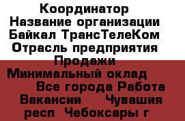 Координатор › Название организации ­ Байкал-ТрансТелеКом › Отрасль предприятия ­ Продажи › Минимальный оклад ­ 30 000 - Все города Работа » Вакансии   . Чувашия респ.,Чебоксары г.